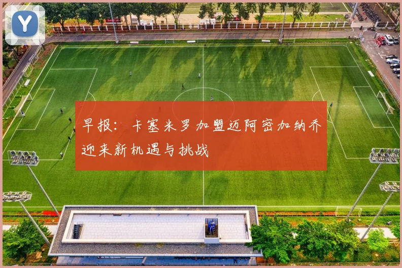 早报：卡塞米罗加盟迈阿密加纳乔迎来新机遇与挑战