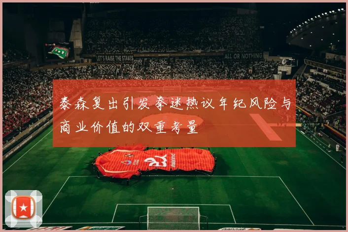 泰森复出引发拳迷热议年纪风险与商业价值的双重考量