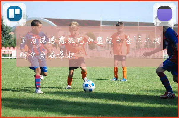 罗马诺透露班巴加盟纽卡含15二次转会分成条款