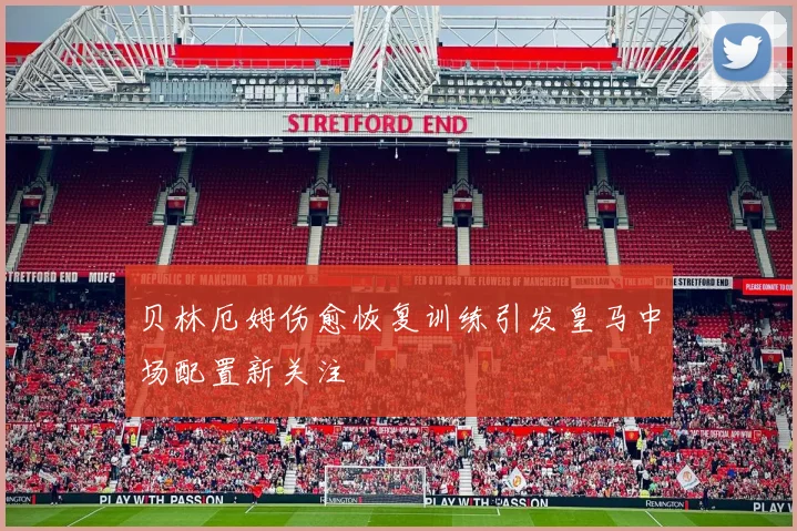 贝林厄姆伤愈恢复训练引发皇马中场配置新关注