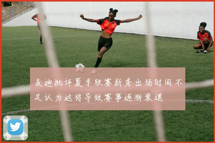 麦迪批评夏季联赛新秀出场时间不足认为这将导致赛事逐渐衰退