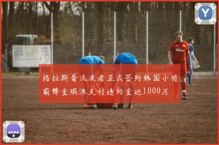 格拉斯哥流浪者正式签约韩国小将前锋金珉洙支付违约金达1000万