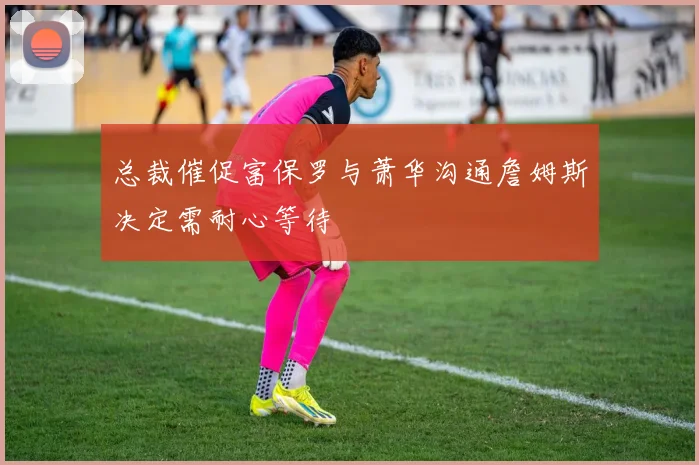 总裁催促富保罗与萧华沟通詹姆斯决定需耐心等待