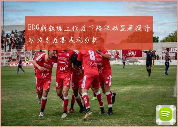 EDG新教练上任后下路联动显著提升助力季后赛表现分析